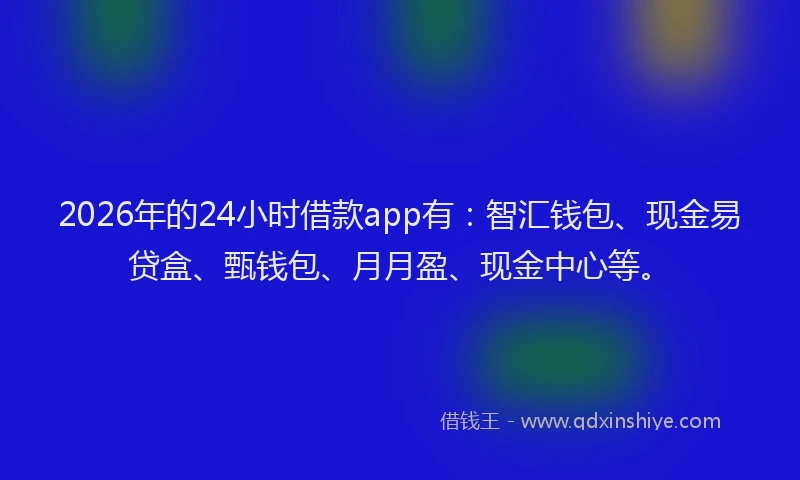 2026年的24小时借款app有：智汇钱包、现金易贷盒、甄钱包、月月盈、现金中心等。