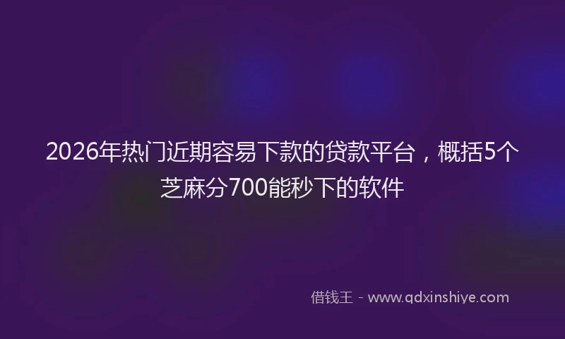 2026年热门近期容易下款的贷款平台，概括5个芝麻分700能秒下的软件
