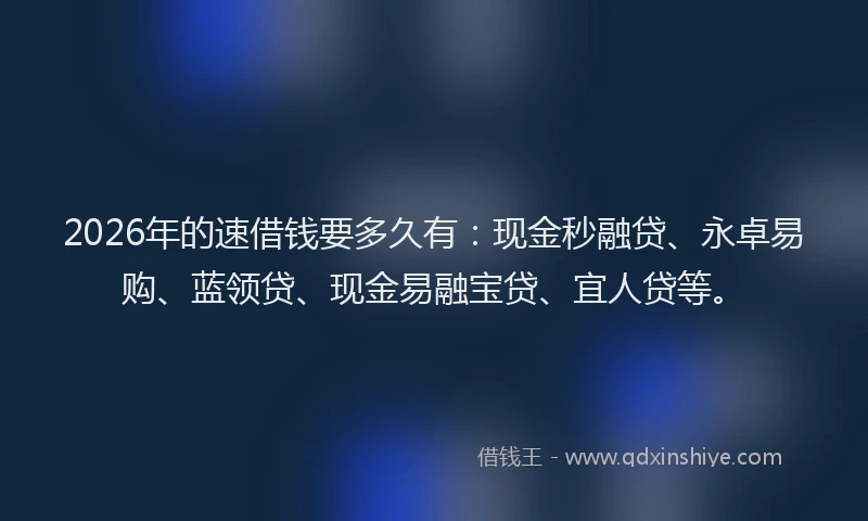 2026年的速借钱要多久有：现金秒融贷、永卓易购、蓝领贷、现金易融宝贷、宜人贷等。