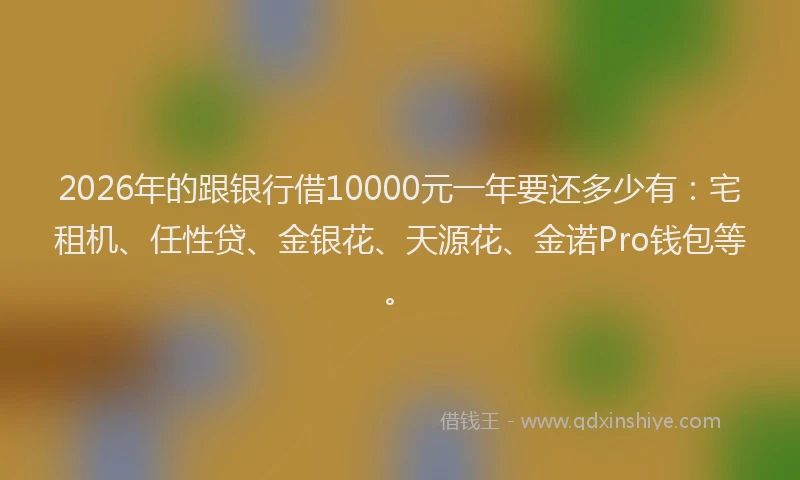 2026年的跟银行借10000元一年要还多少有:宅租机、任性贷、金银花、天源花、金诺Pro钱包等。