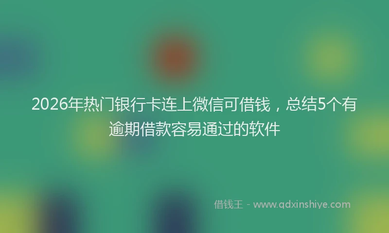 2026年热门银行卡连上微信可借钱，总结5个有逾期借款容易通过的软件