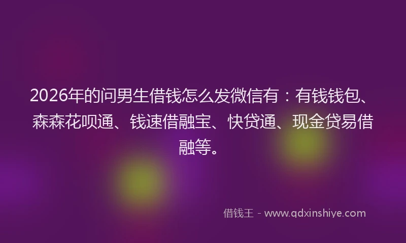 2026年的问男生借钱怎么发微信有：有钱钱包、森森花呗通、钱速借融宝、快贷通、现金贷易借融等。