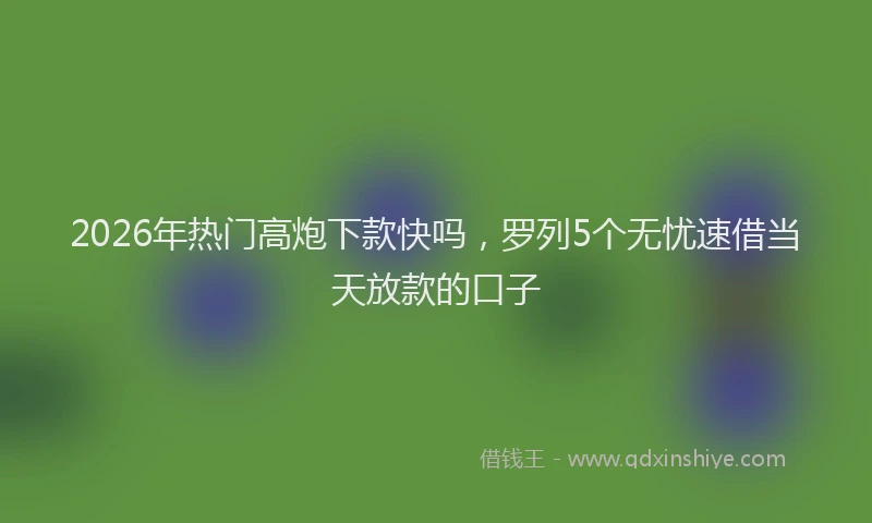 2026年热门高炮下款快吗，罗列5个无忧速借当天放款的口子