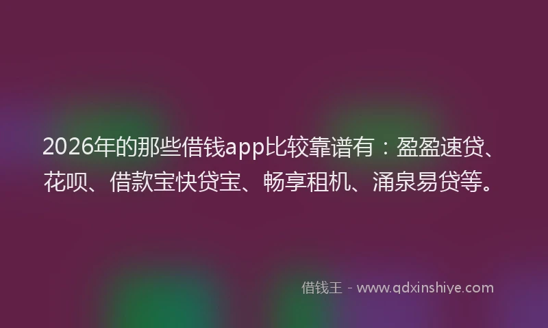 2026年的那些借钱app比较靠谱有:盈盈速贷、花呗、借款宝快贷宝、畅享租机、涌泉易贷等。