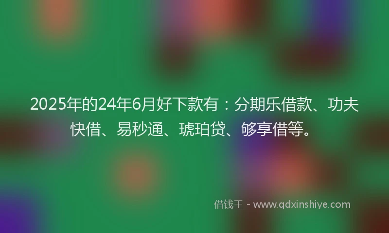 2025年的24年6月好下款有：分期乐借款、功夫快借、易秒通、琥珀贷、够享借等。