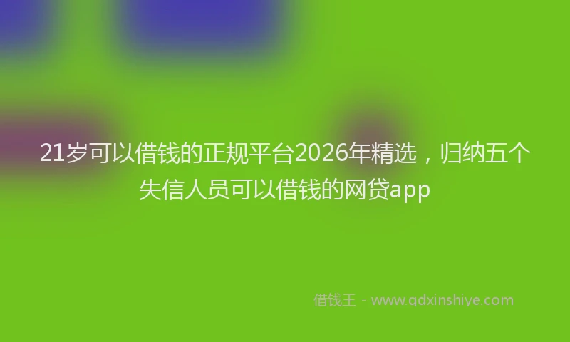 21岁可以借钱的正规平台2026年精选，归纳五个失信人员可以借钱的网贷app