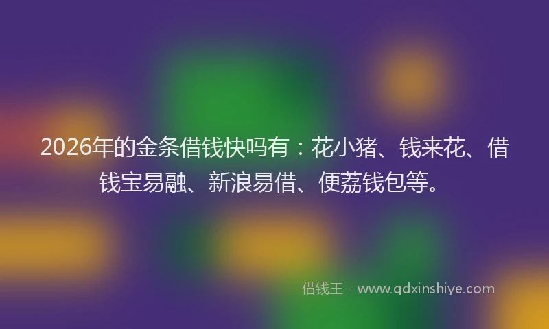 2026年的金条借钱快吗有：花小猪、钱来花、借钱宝易融、新浪易借、便荔钱包等。