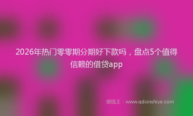 2026年热门零零期分期好下款吗，盘点5个值得信赖的借贷app