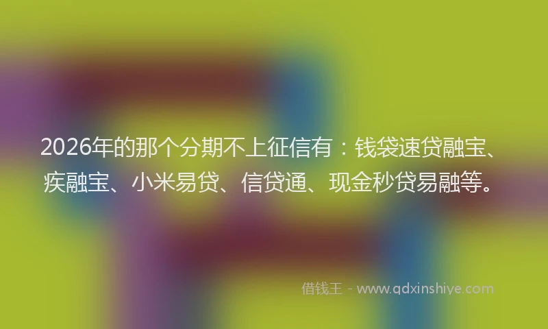 2026年的那个分期不上征信有：钱袋速贷融宝、疾融宝、小米易贷、信贷通、现金秒贷易融等。