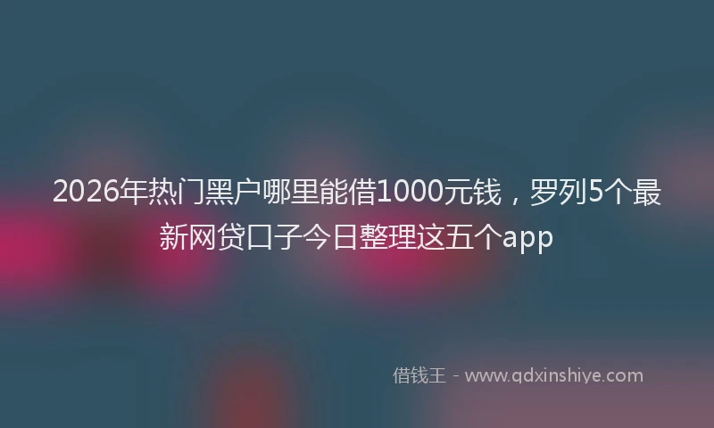 2026年热门黑户哪里能借1000元钱，罗列5个最新网贷口子今日整理这五个app