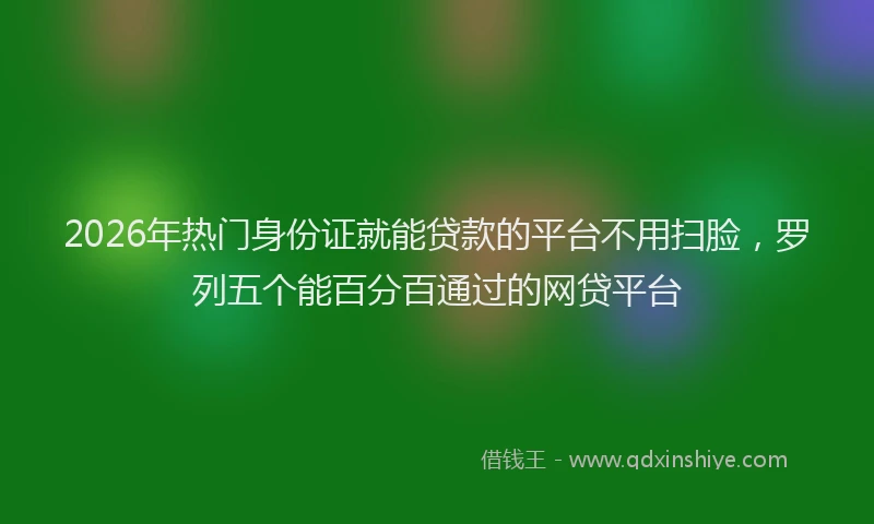 2026年热门身份证就能贷款的平台不用扫脸，罗列五个能百分百通过的网贷平台