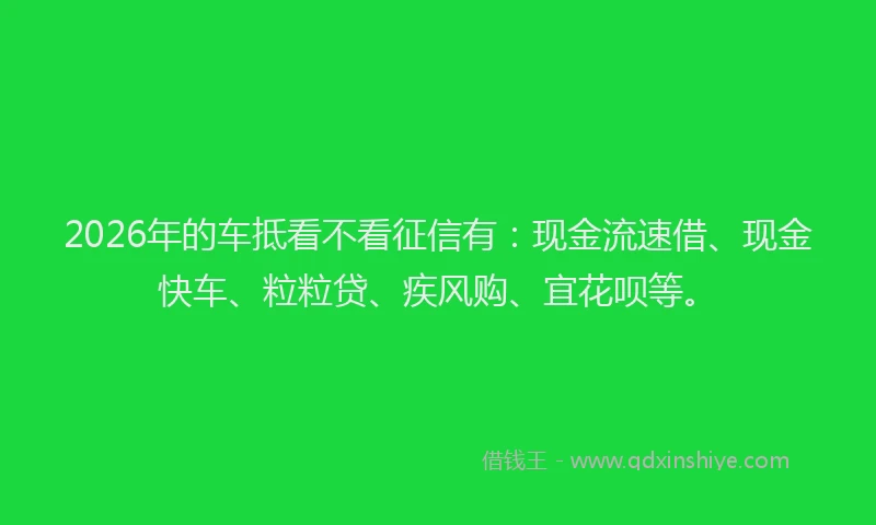 2026年的车抵看不看征信有:现金流速借、现金快车、粒粒贷、疾风购、宜花呗等。