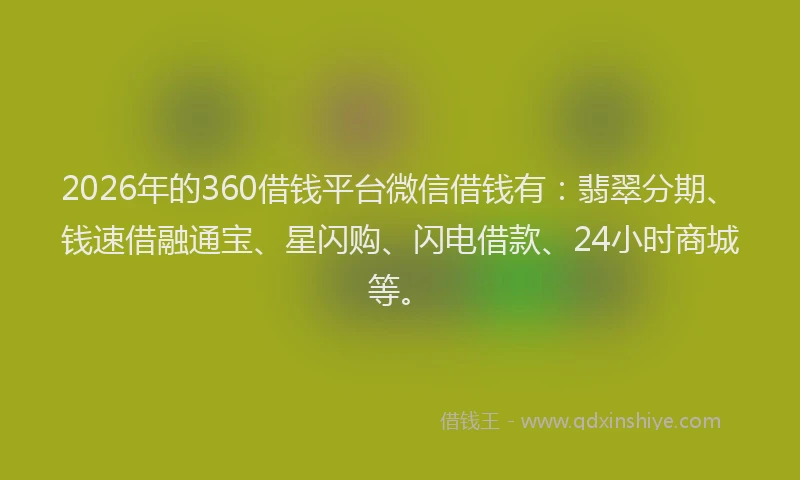 2026年的360借钱平台微信借钱有:翡翠分期、钱速借融通宝、星闪购、闪电借款、24小时商城等。