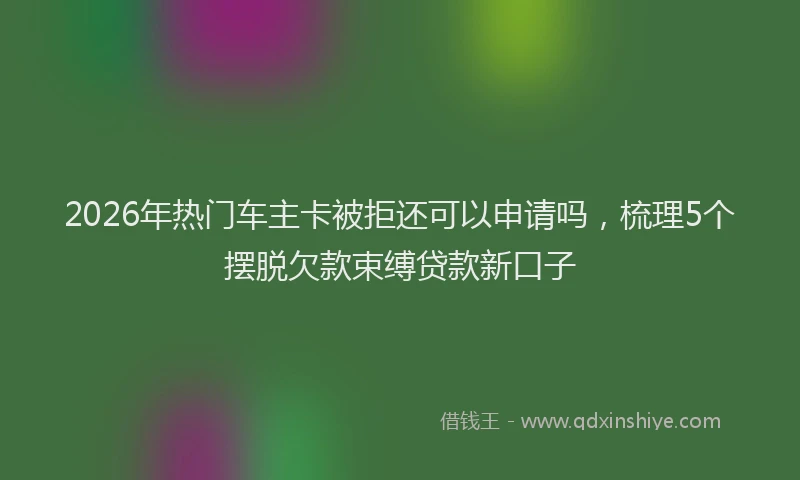 2026年热门车主卡被拒还可以申请吗，梳理5个摆脱欠款束缚贷款新口子