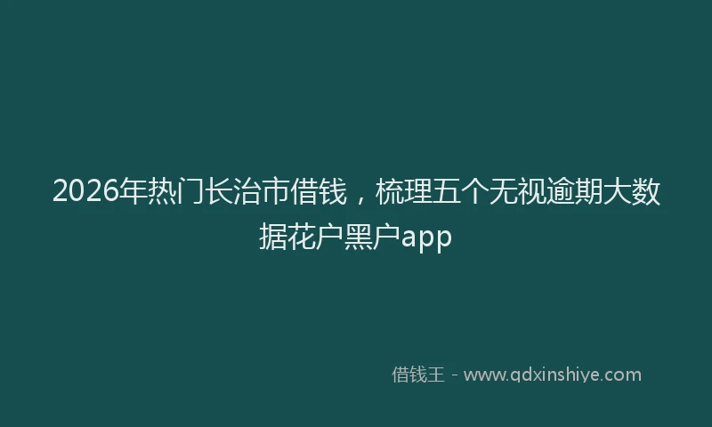 2026年热门长治市借钱,梳理五个无视逾期大数据花户黑户app