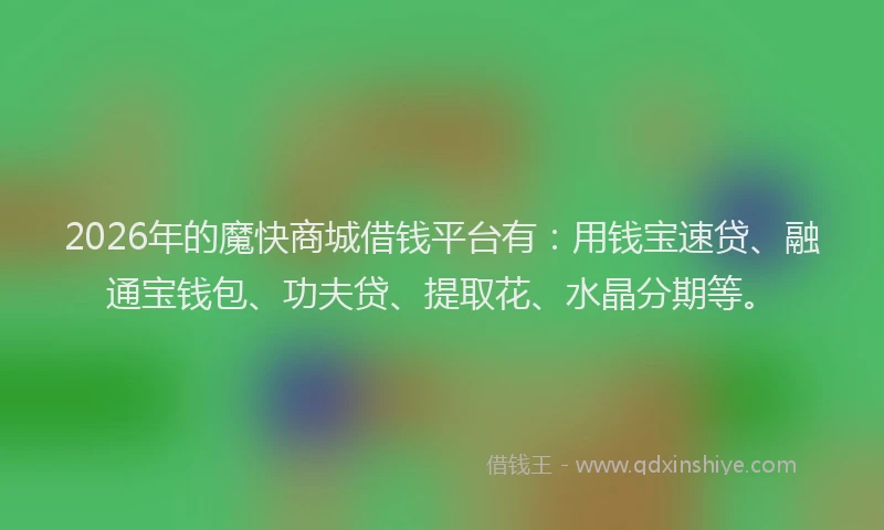 2026年的魔快商城借钱平台有：用钱宝速贷、融通宝钱包、功夫贷、提取花、水晶分期等。