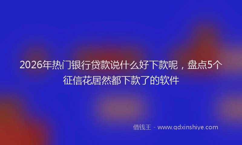 2026年热门银行贷款说什么好下款呢，盘点5个征信花居然都下款了的软件