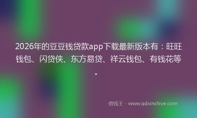 2026年的豆豆钱贷款app下载最新版本有：旺旺钱包、闪贷侠、东方易贷、祥云钱包、有钱花等。