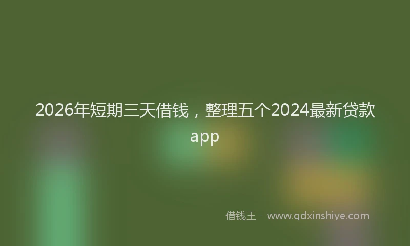 2026年短期三天借钱，整理五个2024最新贷款app