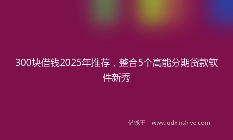 300块借钱2025年推荐，整合5个高能分期贷款软件新秀