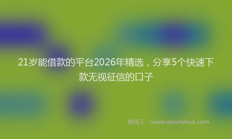 21岁能借款的平台2026年精选,分享5个快速下款无视征信的口子