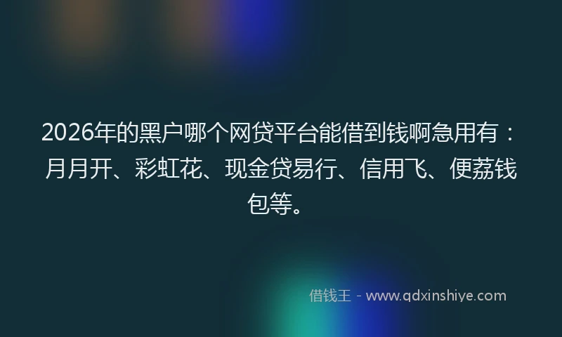 2026年的黑户哪个网贷平台能借到钱啊急用有：月月开、彩虹花、现金贷易行、信用飞、便荔钱包等。