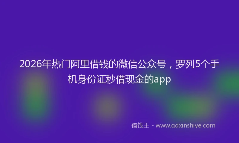2026年热门阿里借钱的微信公众号，罗列5个手机身份证秒借现金的app