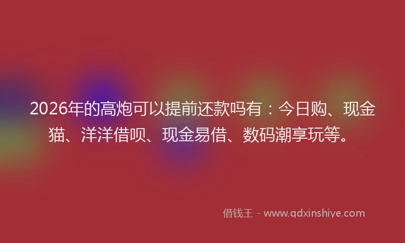 2026年的高炮可以提前还款吗有：今日购、现金猫、洋洋借呗、现金易借、数码潮享玩等。