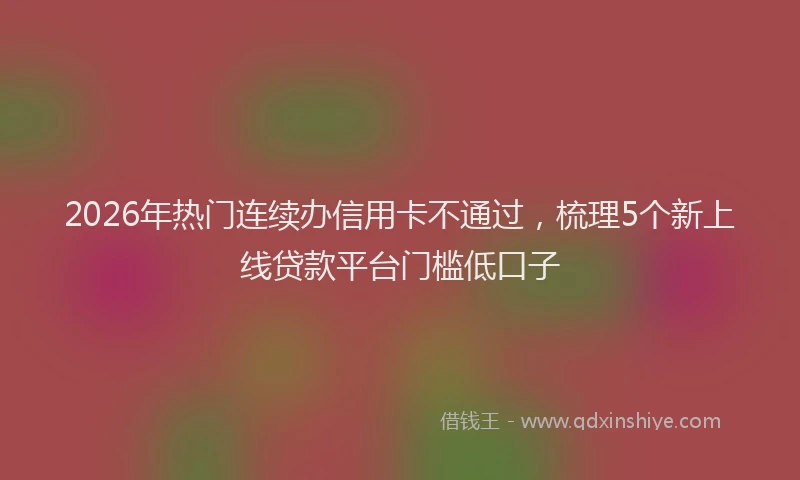 2026年热门连续办信用卡不通过，梳理5个新上线贷款平台门槛低口子