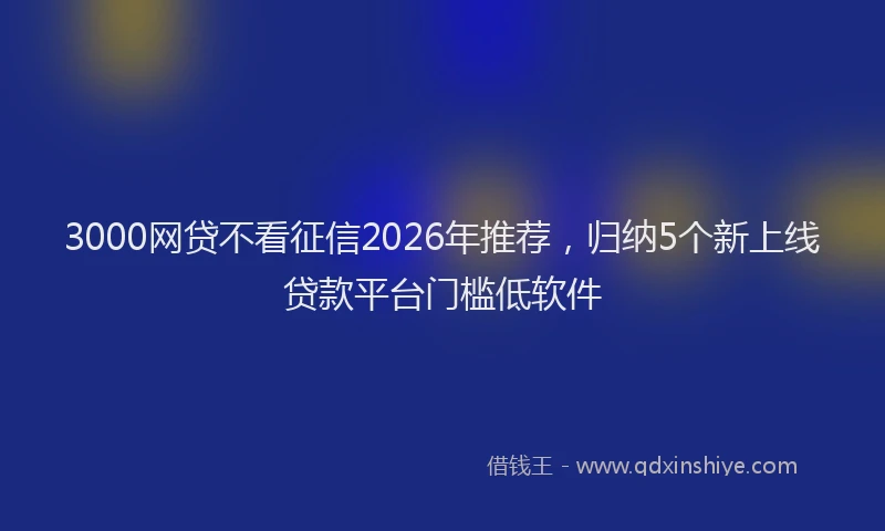 3000网贷不看征信2026年推荐，归纳5个新上线贷款平台门槛低软件