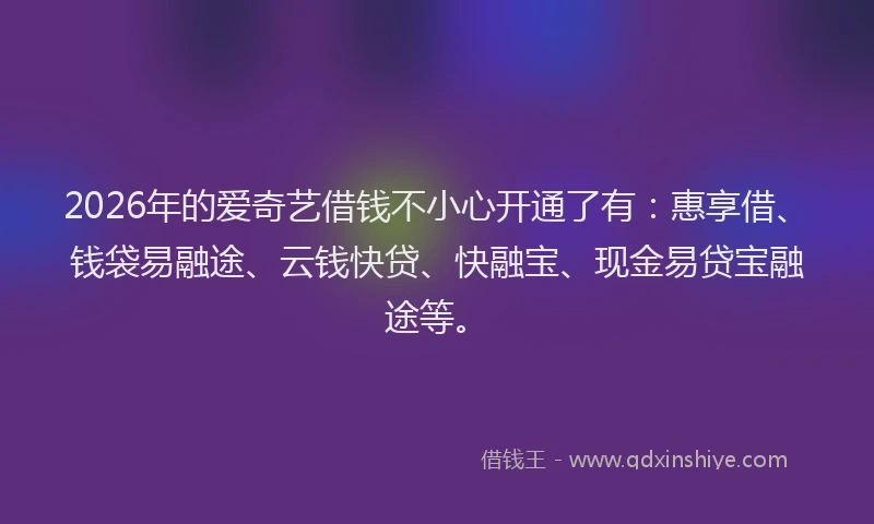 2026年的爱奇艺借钱不小心开通了有：惠享借、钱袋易融途、云钱快贷、快融宝、现金易贷宝融途等。