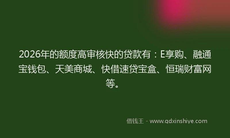 2026年的额度高审核快的贷款有：E享购、融通宝钱包、天美商城、快借速贷宝盒、恒瑞财富网等。