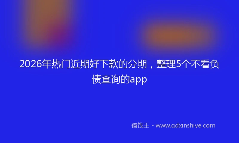 2026年热门近期好下款的分期，整理5个不看负债查询的app