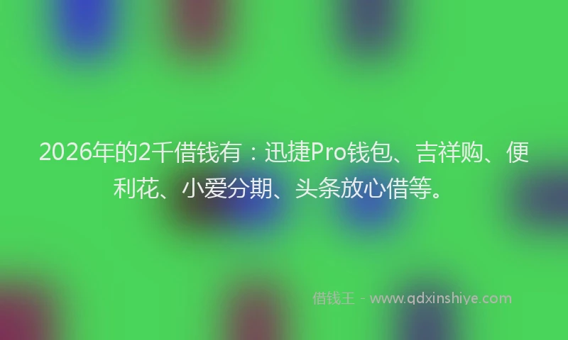 2026年的2千借钱有：迅捷Pro钱包、吉祥购、便利花、小爱分期、头条放心借等。