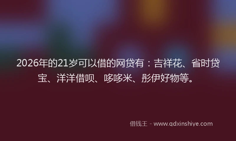 2026年的21岁可以借的网贷有：吉祥花、省时贷宝、洋洋借呗、哆哆米、彤伊好物等。