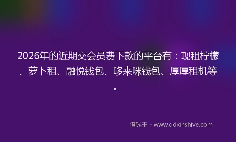 2026年的近期交会员费下款的平台有:现租柠檬、萝卜租、融悦钱包、哆来咪钱包、厚厚租机等。
