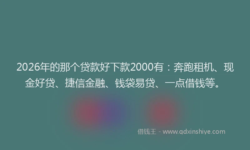2026年的那个贷款好下款2000有：奔跑租机、现金好贷、捷信金融、钱袋易贷、一点借钱等。