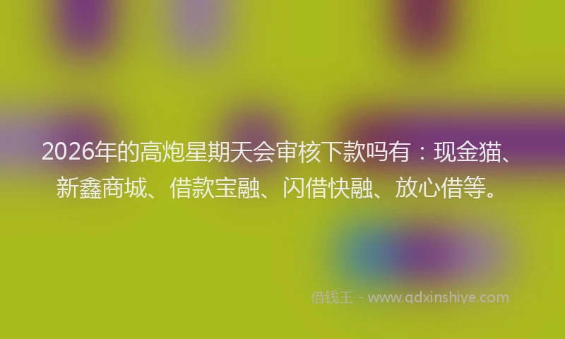 2026年的高炮星期天会审核下款吗有：现金猫、新鑫商城、借款宝融、闪借快融、放心借等。