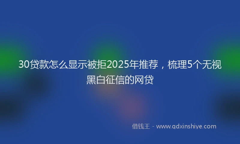 30贷款怎么显示被拒2025年推荐,梳理5个无视黑白征信的网贷