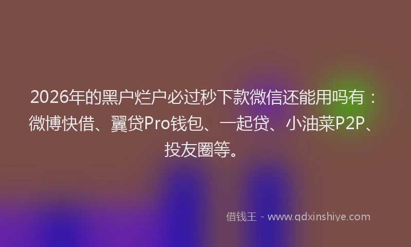 2026年的黑户烂户必过秒下款微信还能用吗有：微博快借、翼贷Pro钱包、一起贷、小油菜P2P、投友圈等。