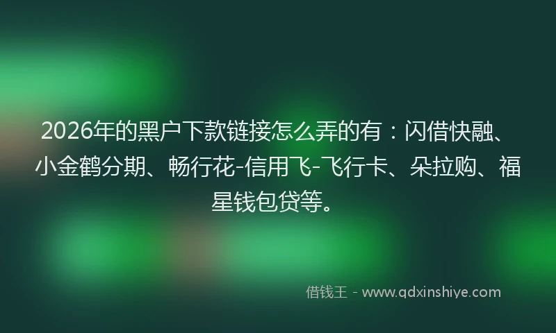 2026年的黑户下款链接怎么弄的有：闪借快融、小金鹤分期、畅行花-信用飞-飞行卡、朵拉购、福星钱包贷等。