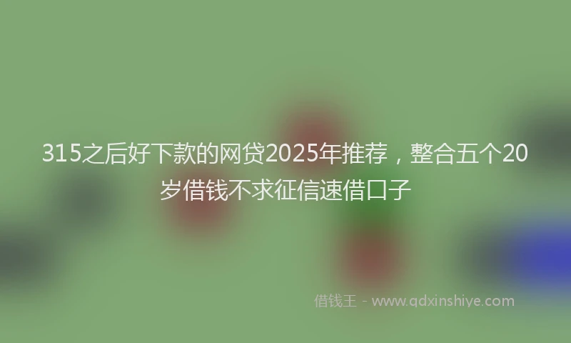 315之后好下款的网贷2025年推荐，整合五个20岁借钱不求征信速借口子