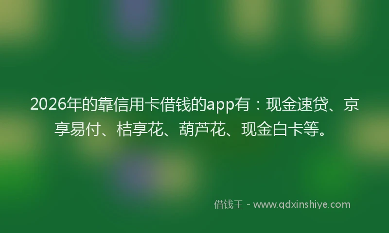 2026年的靠信用卡借钱的app有:现金速贷、京享易付、桔享花、葫芦花、现金白卡等。