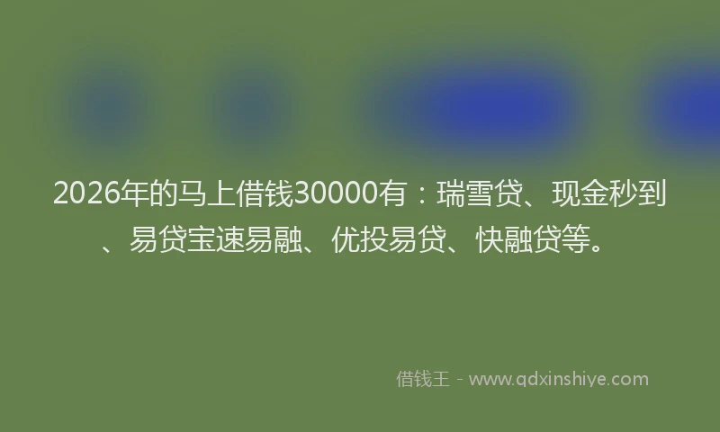 2026年的马上借钱30000有:瑞雪贷、现金秒到、易贷宝速易融、优投易贷、快融贷等。
