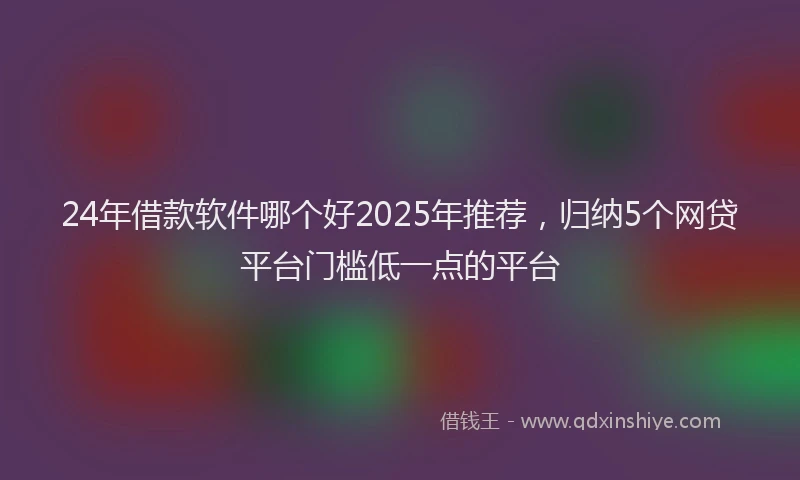 24年借款软件哪个好2025年推荐，归纳5个网贷平台门槛低一点的平台