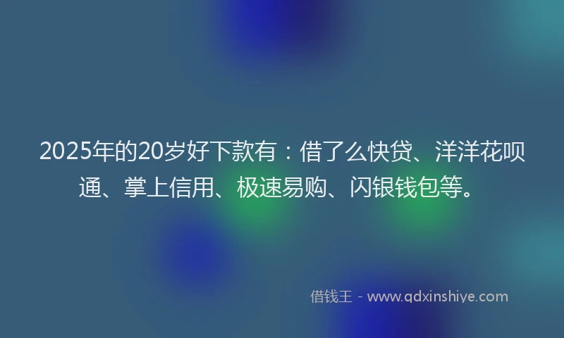 2025年的20岁好下款有：借了么快贷、洋洋花呗通、掌上信用、极速易购、闪银钱包等。