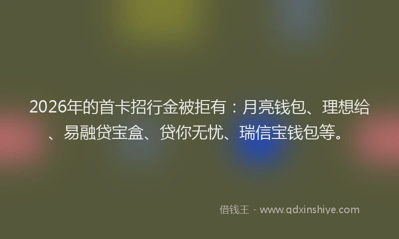 2026年的首卡招行金被拒有:月亮钱包、理想给、易融贷宝盒、贷你无忧、瑞信宝钱包等。