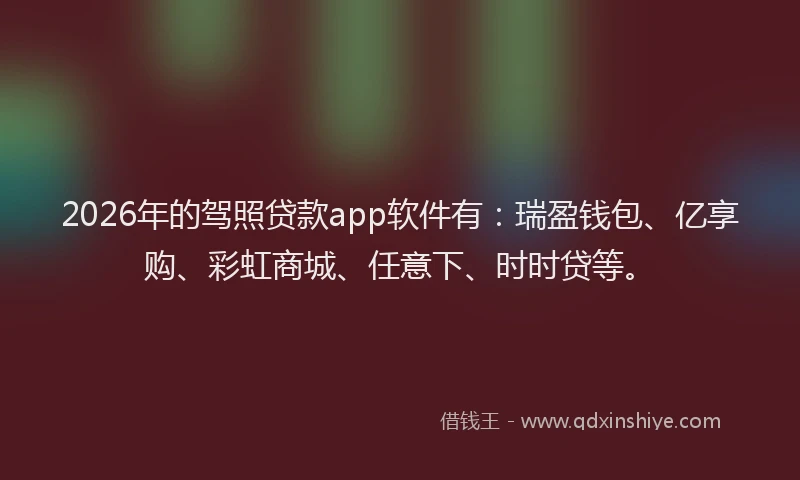 2026年的驾照贷款app软件有：瑞盈钱包、亿享购、彩虹商城、任意下、时时贷等。