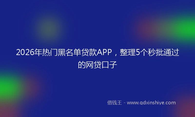 2026年热门黑名单贷款APP,整理5个秒批通过的网贷口子