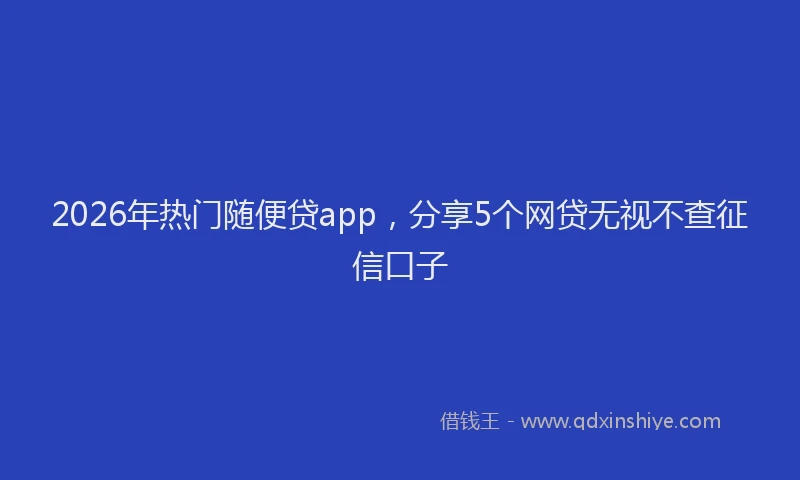 2026年热门随便贷app，分享5个网贷无视不查征信口子
